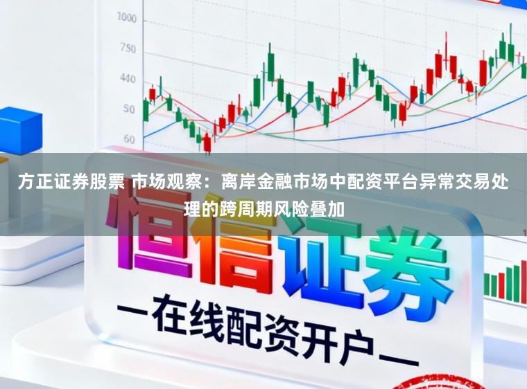 方正证券股票 市场观察：离岸金融市场中配资平台异常交易处理的跨周期风险叠加