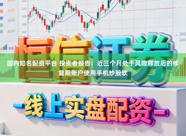 国内知名配资平台 投资者报告：近三个月处于风险释放后的修复期账户使用手机炒股软