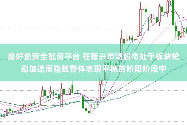 最好最安全配资平台 在新兴市场股市处于板块轮动加速而指数整体表现平稳的阶段阶段中