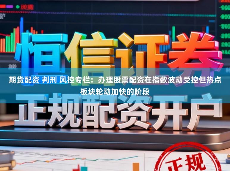 期货配资 判刑 风控专栏：办理股票配资在指数波动受控但热点板块轮动加快的阶段