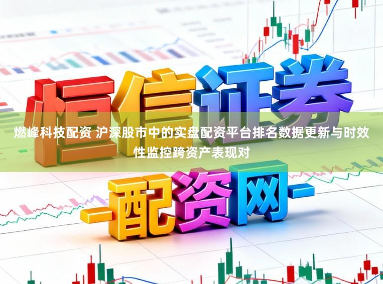 燃峰科技配资 沪深股市中的实盘配资平台排名数据更新与时效性监控跨资产表现对