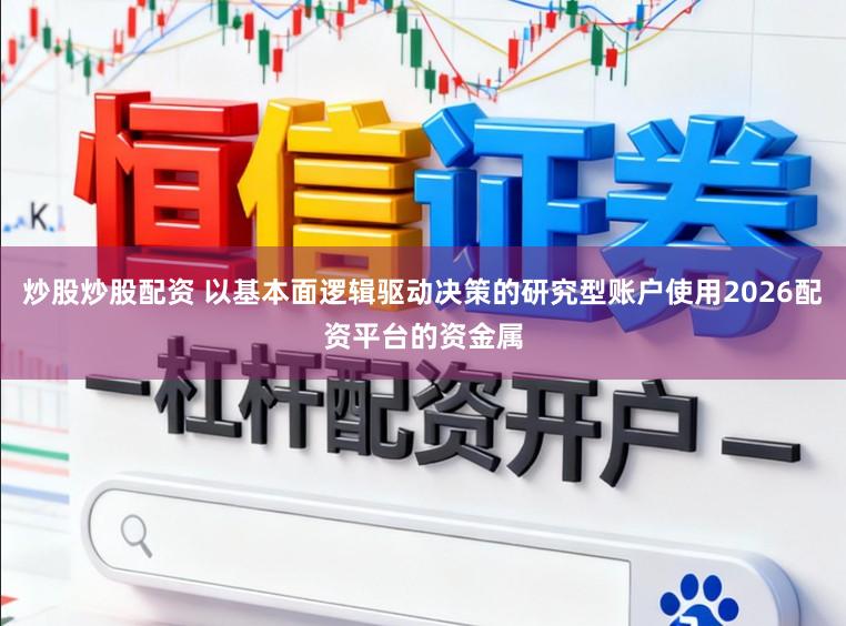 炒股炒股配资 以基本面逻辑驱动决策的研究型账户使用2026配资平台的资金属