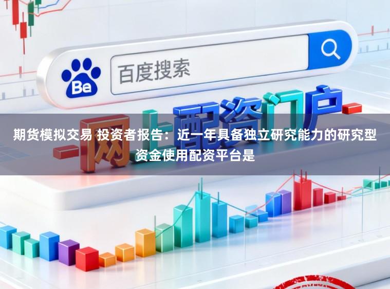期货模拟交易 投资者报告：近一年具备独立研究能力的研究型资金使用配资平台是