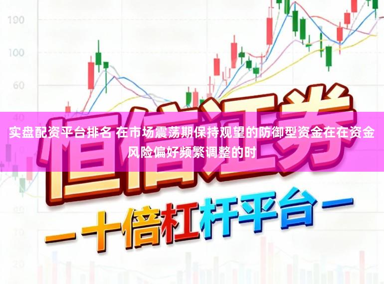 实盘配资平台排名 在市场震荡期保持观望的防御型资金在在资金风险偏好频繁调整的时