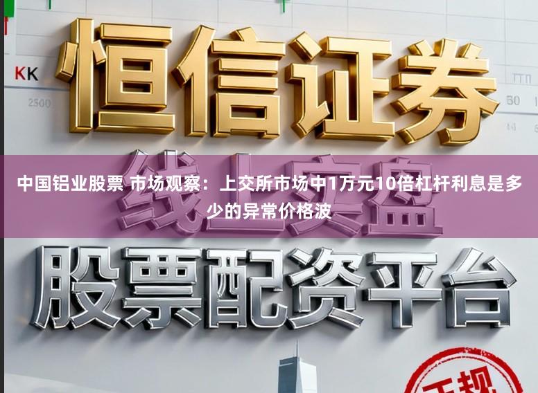 中国铝业股票 市场观察：上交所市场中1万元10倍杠杆利息是多少的异常价格波