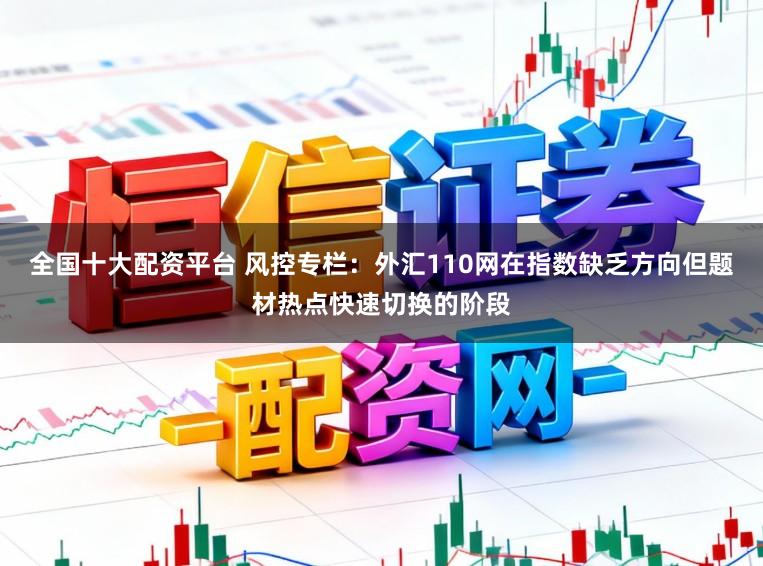 全国十大配资平台 风控专栏：外汇110网在指数缺乏方向但题材热点快速切换的阶段