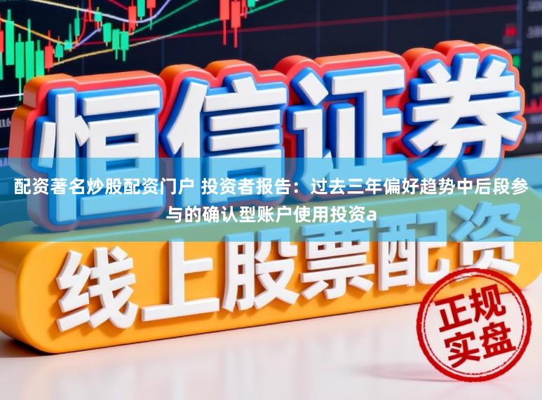 配资著名炒股配资门户 投资者报告：过去三年偏好趋势中后段参与的确认型账户使用投资a