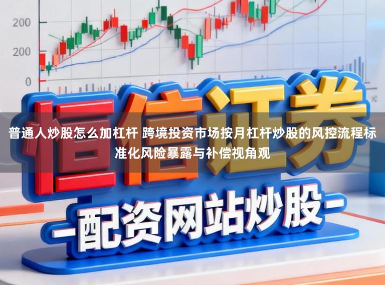普通人炒股怎么加杠杆 跨境投资市场按月杠杆炒股的风控流程标准化风险暴露与补偿视角观