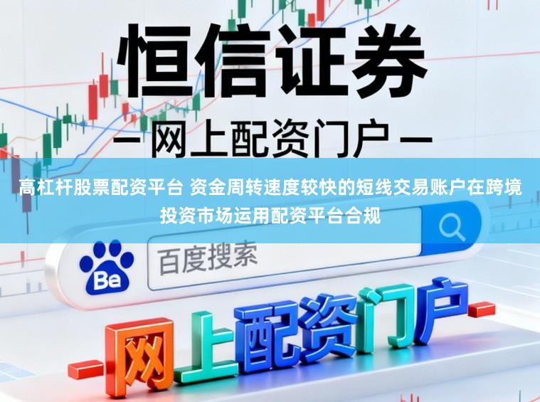 高杠杆股票配资平台 资金周转速度较快的短线交易账户在跨境投资市场运用配资平台合规