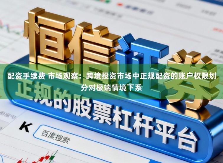 配资手续费 市场观察：跨境投资市场中正规配资的账户权限划分对极端情境下系