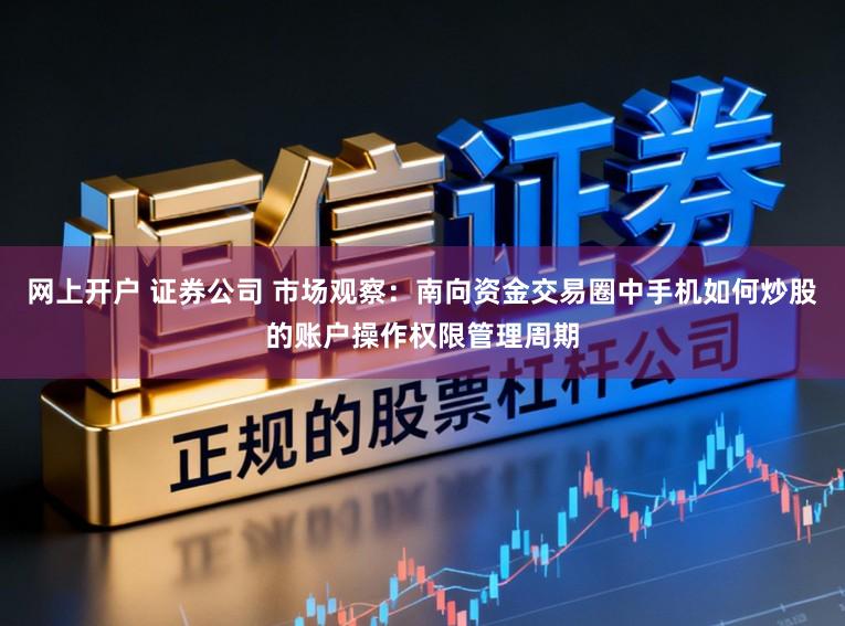 网上开户 证券公司 市场观察：南向资金交易圈中手机如何炒股的账户操作权限管理周期