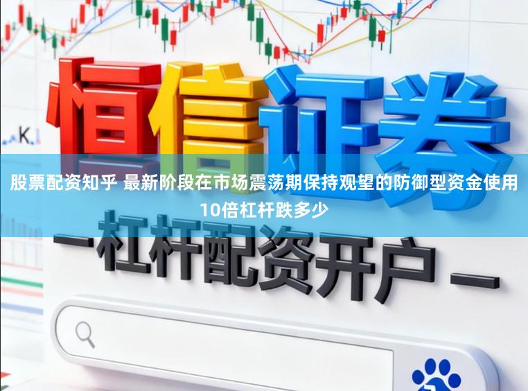 股票配资知乎 最新阶段在市场震荡期保持观望的防御型资金使用10倍杠杆跌多少