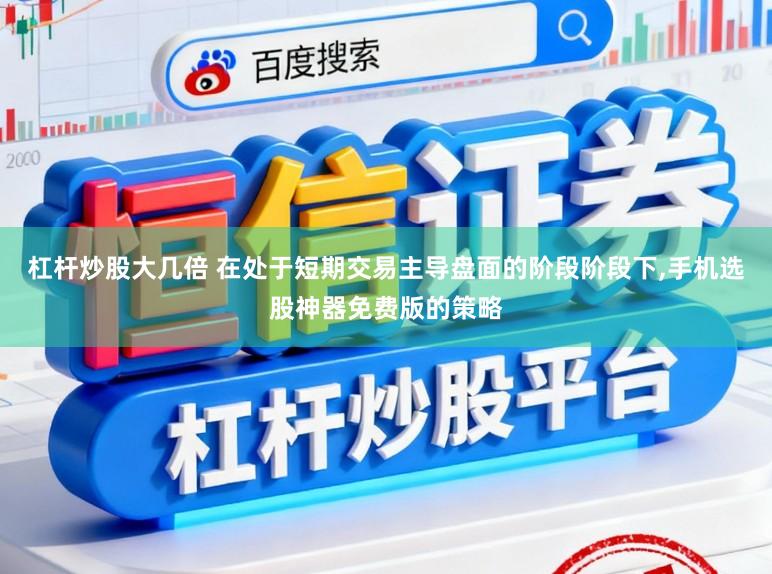 杠杆炒股大几倍 在处于短期交易主导盘面的阶段阶段下,手机选股神器免费版的策略