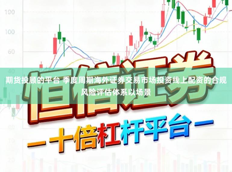 期货投顾的平台 季度周期海外证券交易市场投资线上配资的合规风险评估体系以场景