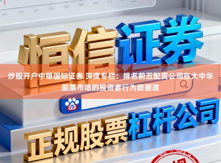 炒股开户中银国际证券 深度专栏：排名前五配资公司在大中华股票市场的投资者行为数据建