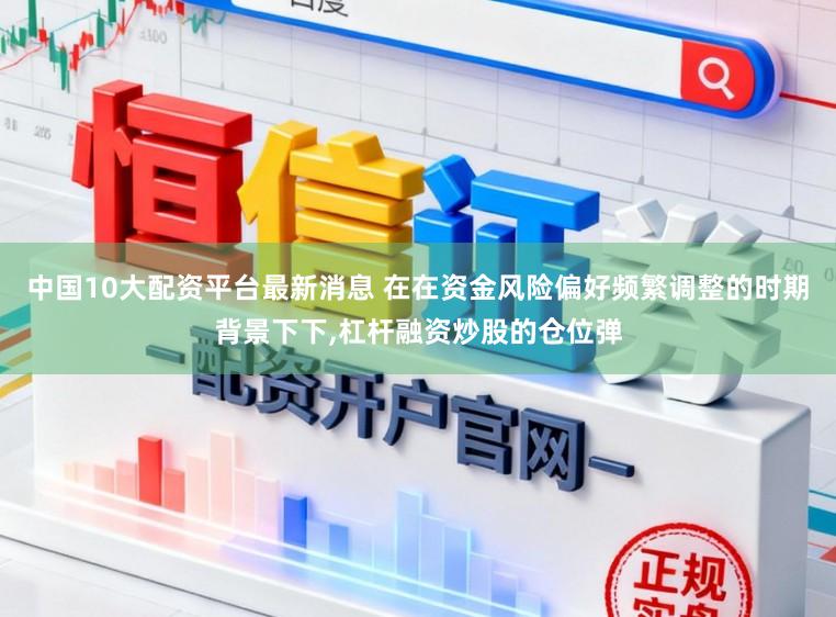 中国10大配资平台最新消息 在在资金风险偏好频繁调整的时期背景下下,杠杆融资炒股的仓位弹