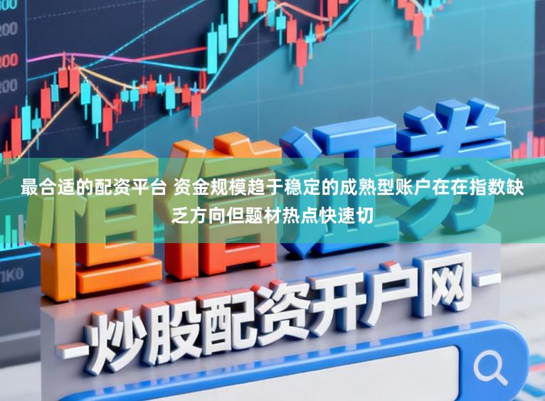最合适的配资平台 资金规模趋于稳定的成熟型账户在在指数缺乏方向但题材热点快速切
