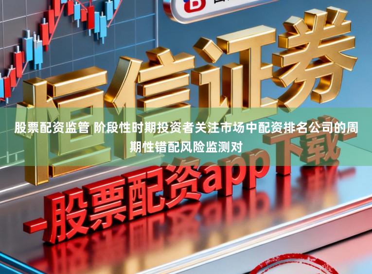 股票配资监管 阶段性时期投资者关注市场中配资排名公司的周期性错配风险监测对