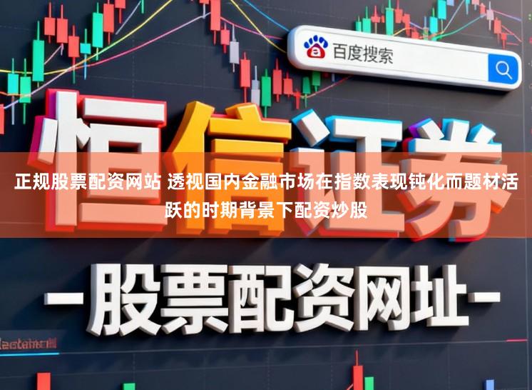 正规股票配资网站 透视国内金融市场在指数表现钝化而题材活跃的时期背景下配资炒股