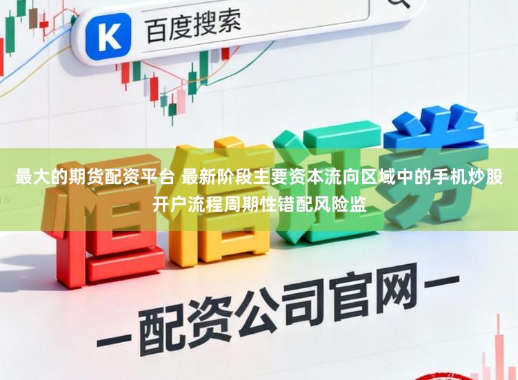 最大的期货配资平台 最新阶段主要资本流向区域中的手机炒股开户流程周期性错配风险监