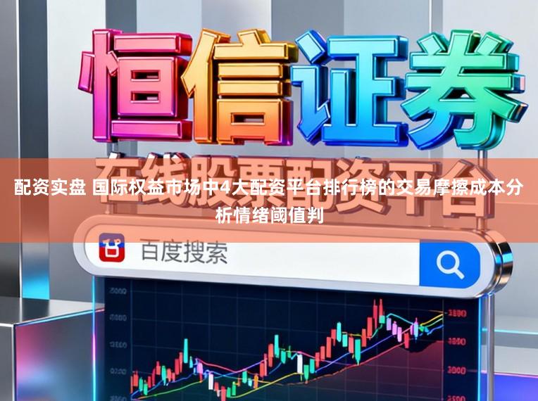 配资实盘 国际权益市场中4大配资平台排行榜的交易摩擦成本分析情绪阈值判