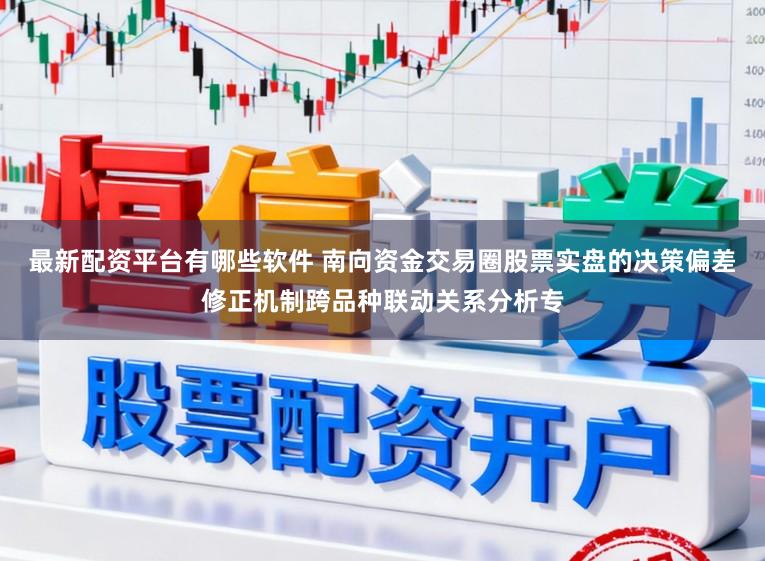 最新配资平台有哪些软件 南向资金交易圈股票实盘的决策偏差修正机制跨品种联动关系分析专