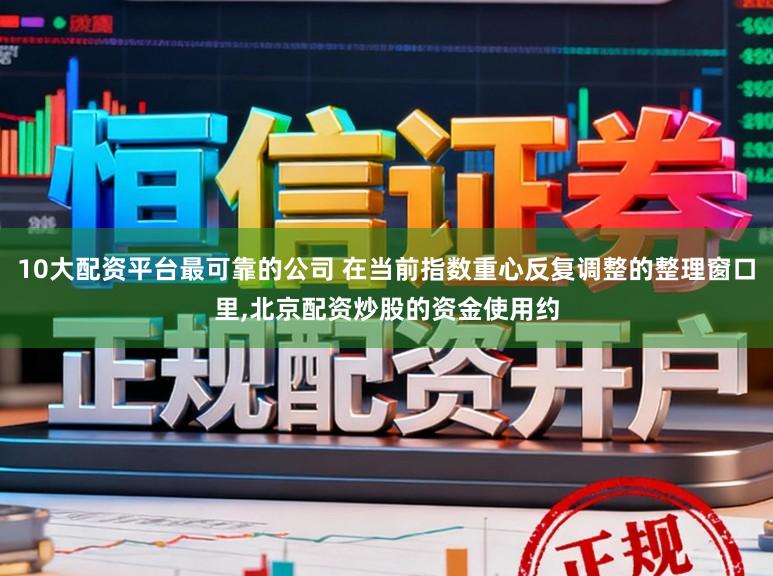 10大配资平台最可靠的公司 在当前指数重心反复调整的整理窗口里,北京配资炒股的资金使用约