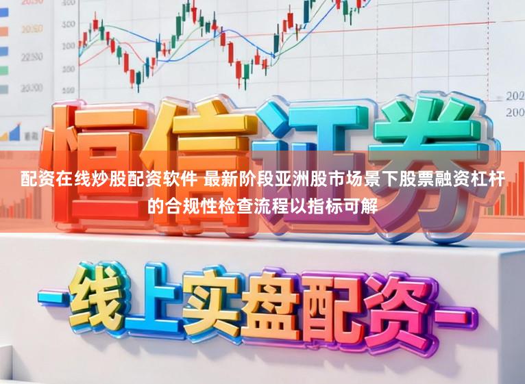 配资在线炒股配资软件 最新阶段亚洲股市场景下股票融资杠杆的合规性检查流程以指标可解