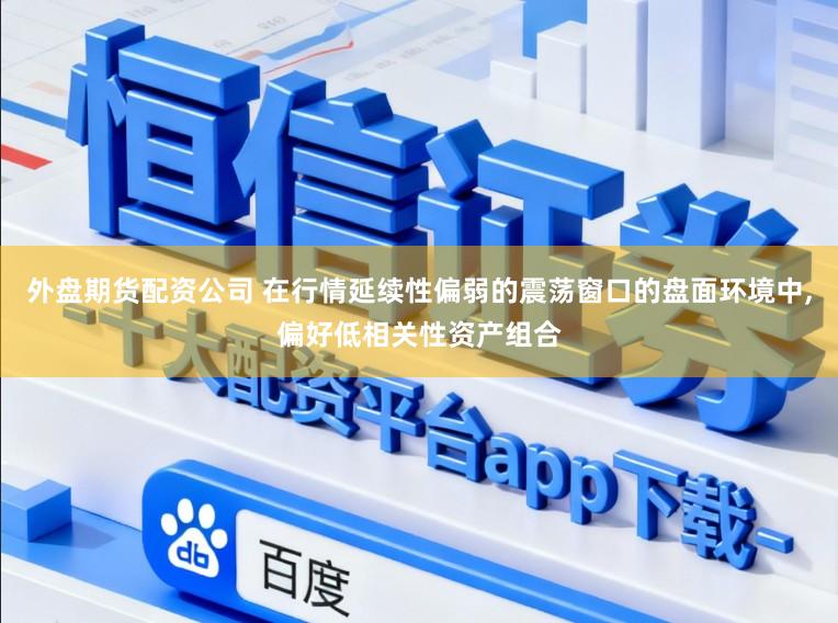 外盘期货配资公司 在行情延续性偏弱的震荡窗口的盘面环境中,偏好低相关性资产组合