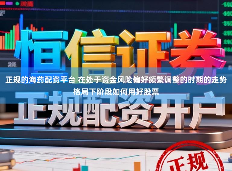 正规的海药配资平台 在处于资金风险偏好频繁调整的时期的走势格局下阶段如何用好股票