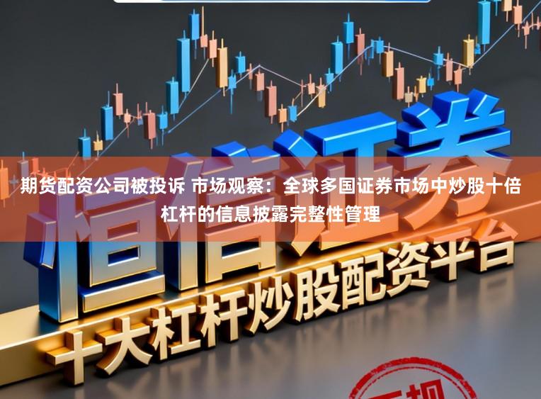 期货配资公司被投诉 市场观察：全球多国证券市场中炒股十倍杠杆的信息披露完整性管理