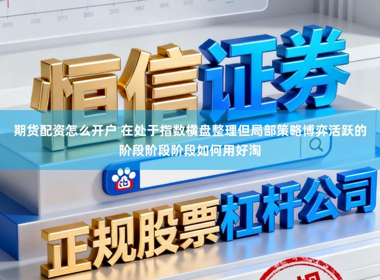期货配资怎么开户 在处于指数横盘整理但局部策略博弈活跃的阶段阶段阶段如何用好淘