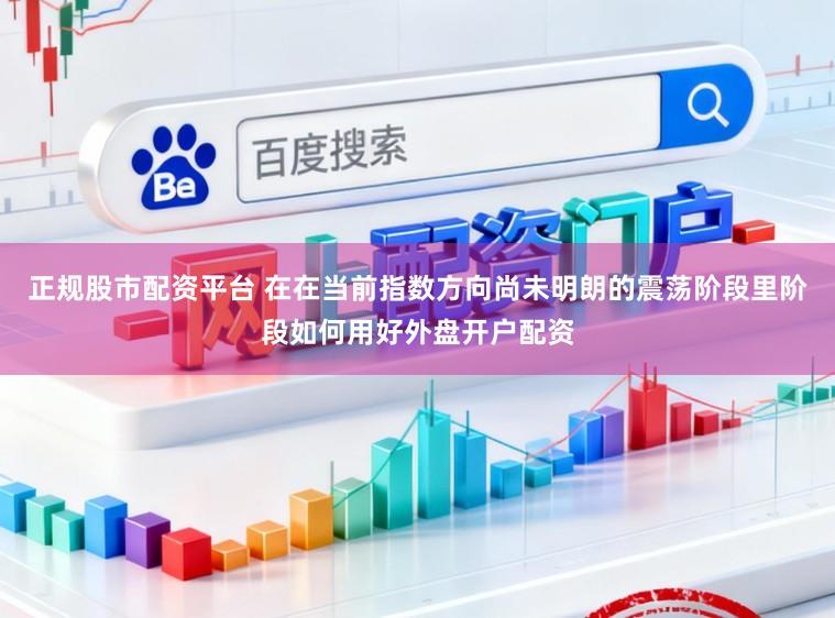 正规股市配资平台 在在当前指数方向尚未明朗的震荡阶段里阶段如何用好外盘开户配资