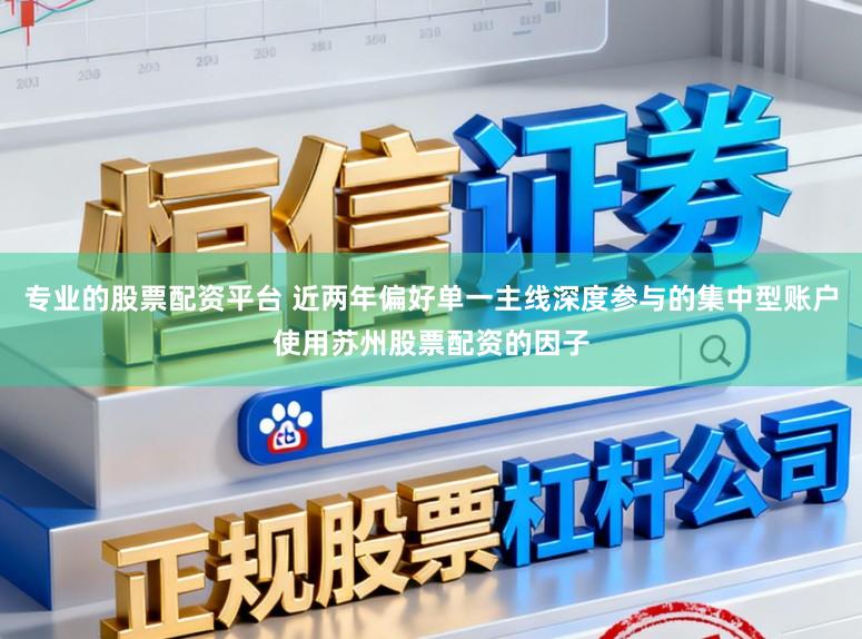 专业的股票配资平台 近两年偏好单一主线深度参与的集中型账户使用苏州股票配资的因子