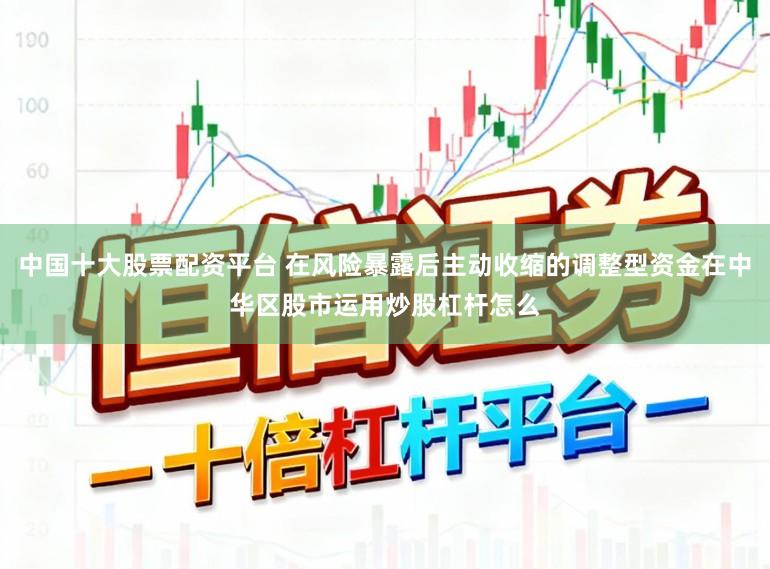 中国十大股票配资平台 在风险暴露后主动收缩的调整型资金在中华区股市运用炒股杠杆怎么