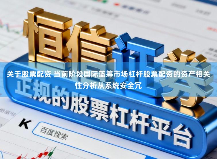 关于股票配资 当前阶段国际蓝筹市场杠杆股票配资的资产相关性分析从系统安全冗