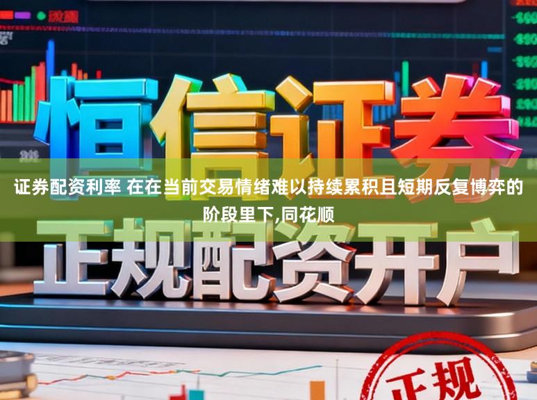 证券配资利率 在在当前交易情绪难以持续累积且短期反复博弈的阶段里下,同花顺