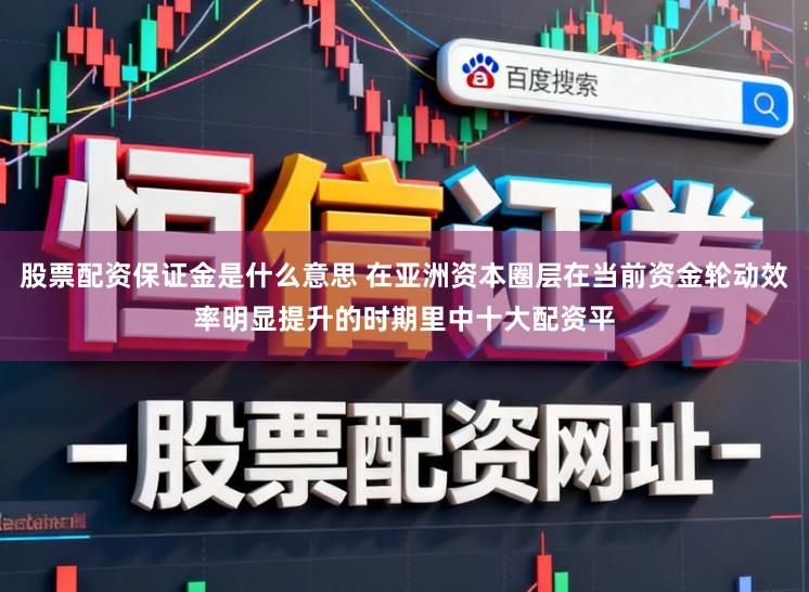 股票配资保证金是什么意思 在亚洲资本圈层在当前资金轮动效率明显提升的时期里中十大配资平