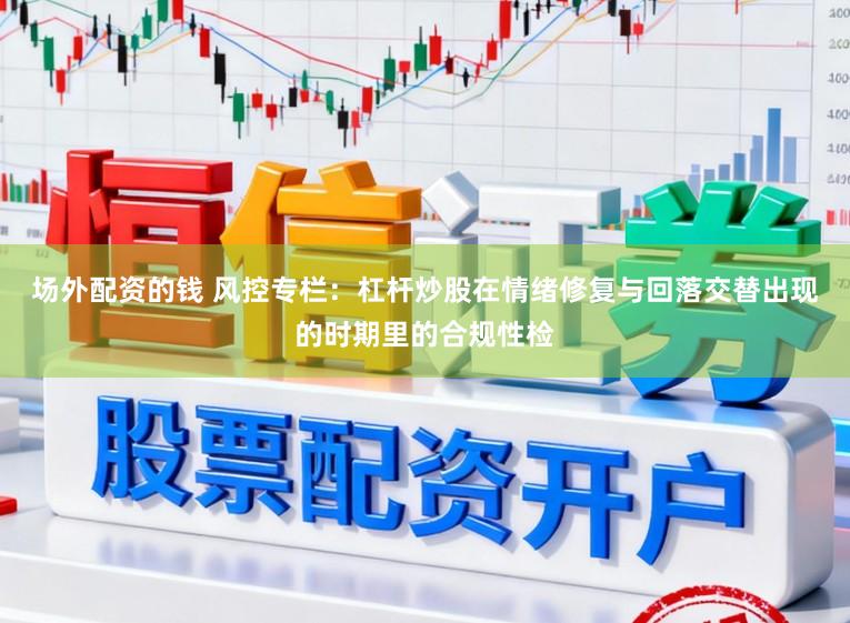 场外配资的钱 风控专栏：杠杆炒股在情绪修复与回落交替出现的时期里的合规性检