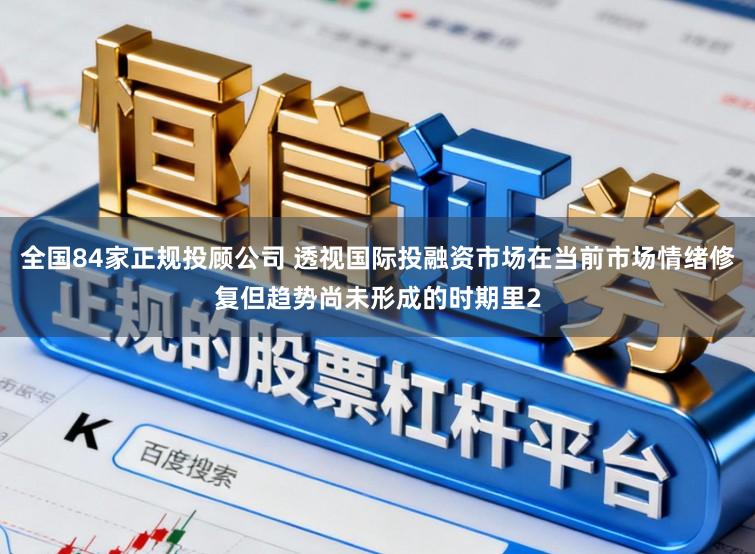全国84家正规投顾公司 透视国际投融资市场在当前市场情绪修复但趋势尚未形成的时期里2