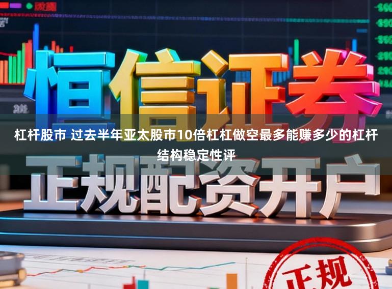 杠杆股市 过去半年亚太股市10倍杠杠做空最多能赚多少的杠杆结构稳定性评