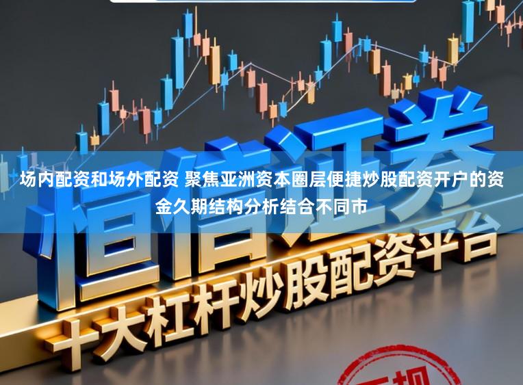 场内配资和场外配资 聚焦亚洲资本圈层便捷炒股配资开户的资金久期结构分析结合不同市