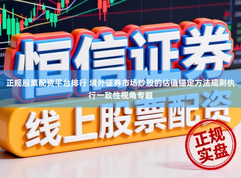 正规股票配资平台排行 境外证券市场炒股的估值锚定方法规则执行一致性视角专题