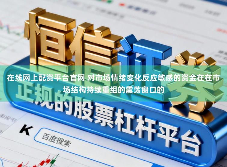在线网上配资平台官网 对市场情绪变化反应敏感的资金在在市场结构持续重组的震荡窗口的