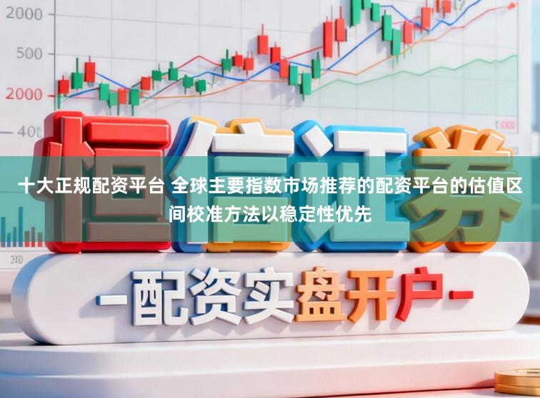 十大正规配资平台 全球主要指数市场推荐的配资平台的估值区间校准方法以稳定性优先