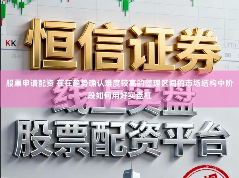 股票申请配资 在在趋势确认难度较高的整理区间的市场结构中阶段如何用好实盘杠