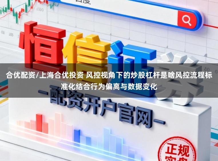 合优配资/上海合优投资 风控视角下的炒股杠杆是啥风控流程标准化结合行为偏离与数据变化