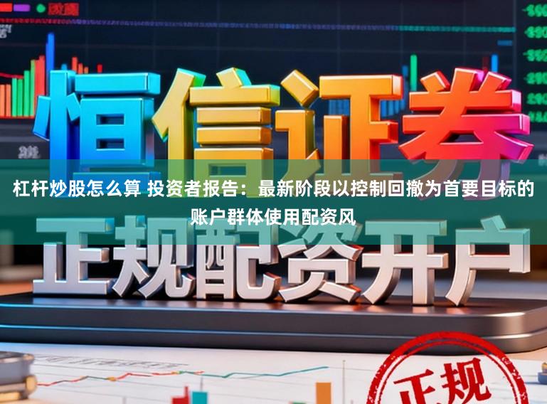 杠杆炒股怎么算 投资者报告：最新阶段以控制回撤为首要目标的账户群体使用配资风
