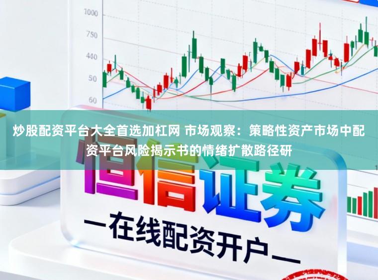 炒股配资平台大全首选加杠网 市场观察：策略性资产市场中配资平台风险揭示书的情绪扩散路径研