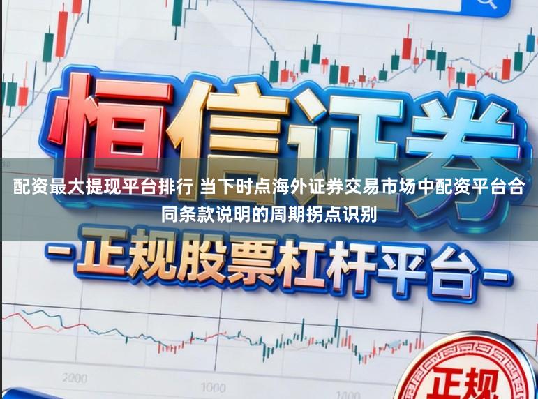配资最大提现平台排行 当下时点海外证券交易市场中配资平台合同条款说明的周期拐点识别